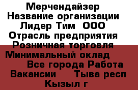 Мерчендайзер › Название организации ­ Лидер Тим, ООО › Отрасль предприятия ­ Розничная торговля › Минимальный оклад ­ 18 000 - Все города Работа » Вакансии   . Тыва респ.,Кызыл г.